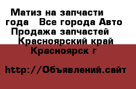 Матиз на запчасти 2010 года - Все города Авто » Продажа запчастей   . Красноярский край,Красноярск г.